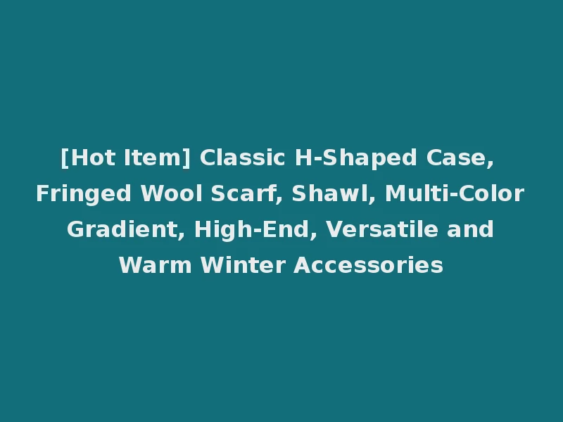 [Hot Item] Classic H-Shaped Case, Fringed Wool Scarf, Shawl, Multi-Color Gradient, High-End, Versatile and Warm Winter Accessories