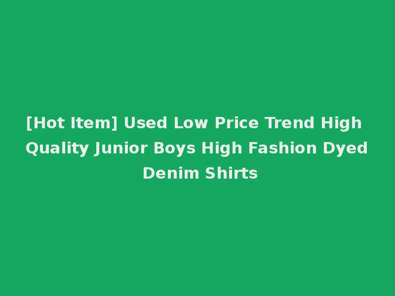 [Hot Item] Used Low Price Trend High Quality Junior Boys High Fashion Dyed Denim Shirts
