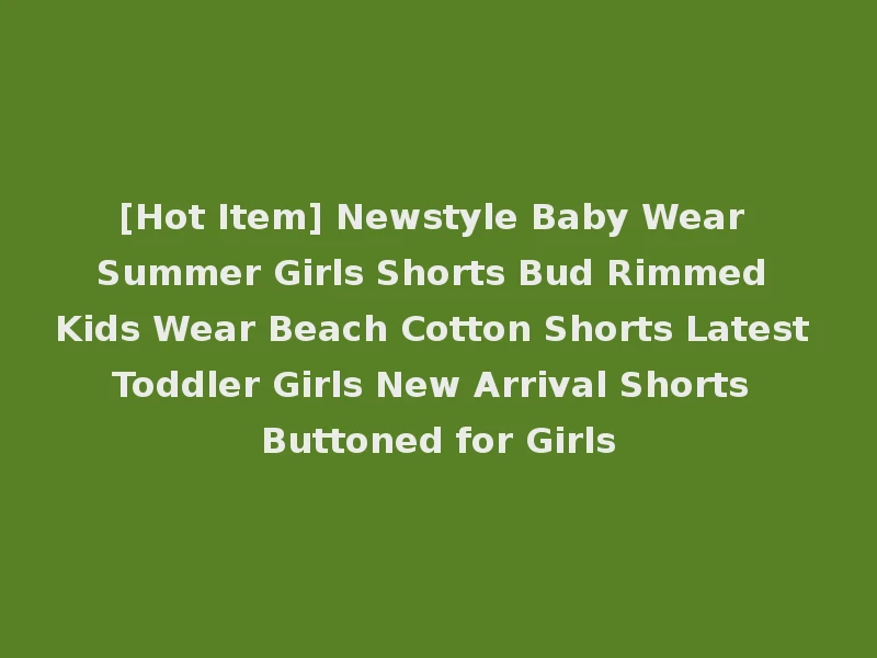 [Hot Item] Newstyle Baby Wear Summer Girls Shorts Bud Rimmed Kids Wear Beach Cotton Shorts Latest Toddler Girls New Arrival Shorts Buttoned for Girls