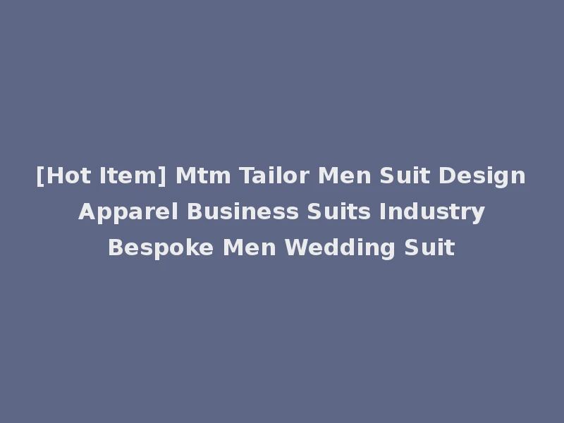 [Hot Item] Mtm Tailor Men Suit Design Apparel Business Suits Industry Bespoke Men Wedding Suit