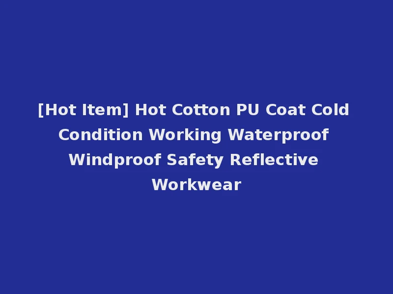 [Hot Item] Hot Cotton PU Coat Cold Condition Working Waterproof Windproof Safety Reflective Workwear
