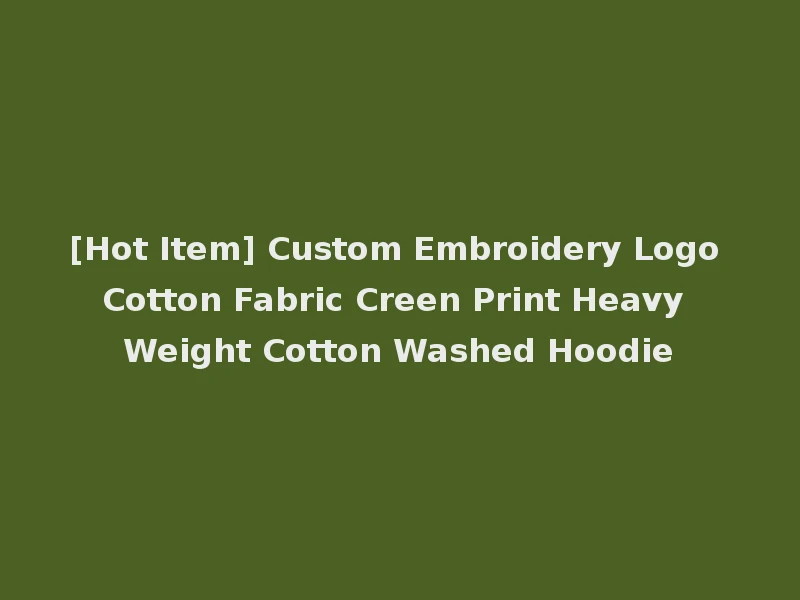 [Hot Item] Custom Embroidery Logo Cotton Fabric Creen Print Heavy Weight Cotton Washed Hoodie