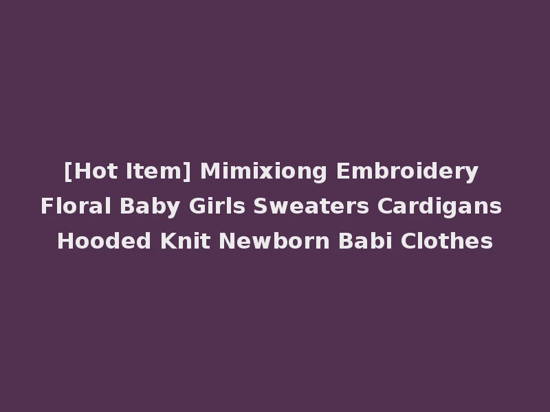 [Hot Item] Mimixiong Embroidery Floral Baby Girls Sweaters Cardigans Hooded Knit Newborn Babi Clothes