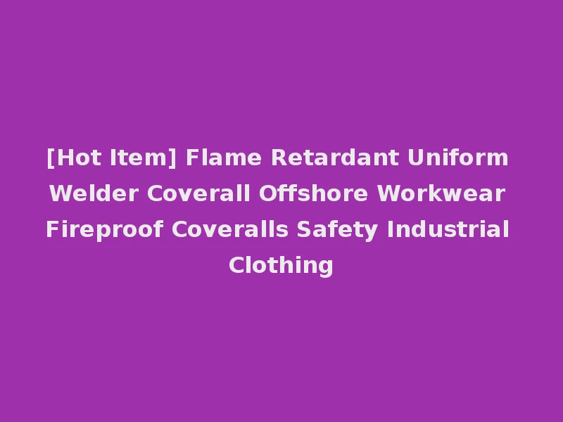 [Hot Item] Flame Retardant Uniform Welder Coverall Offshore Workwear Fireproof Coveralls Safety Industrial Clothing