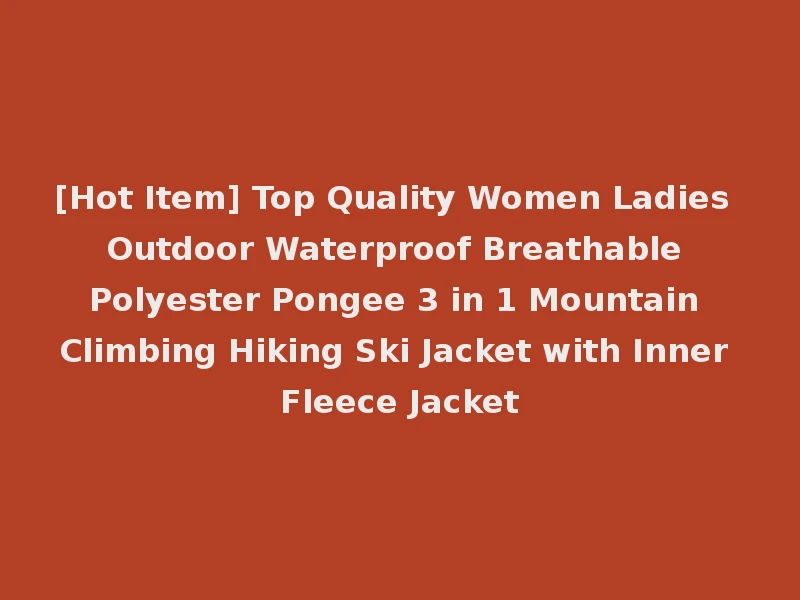 [Hot Item] Top Quality Women Ladies Outdoor Waterproof Breathable Polyester Pongee 3 in 1 Mountain Climbing Hiking Ski Jacket with Inner Fleece Jacket
