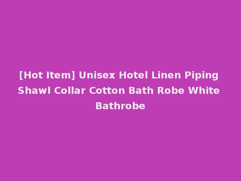 [Hot Item] Unisex Hotel Linen Piping Shawl Collar Cotton Bath Robe White Bathrobe