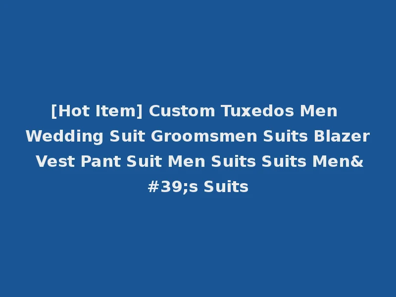 [Hot Item] Custom Tuxedos Men Wedding Suit Groomsmen Suits Blazer Vest Pant Suit Men Suits Suits Men's Suits