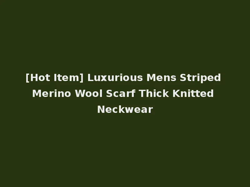 [Hot Item] Luxurious Mens Striped Merino Wool Scarf Thick Knitted Neckwear