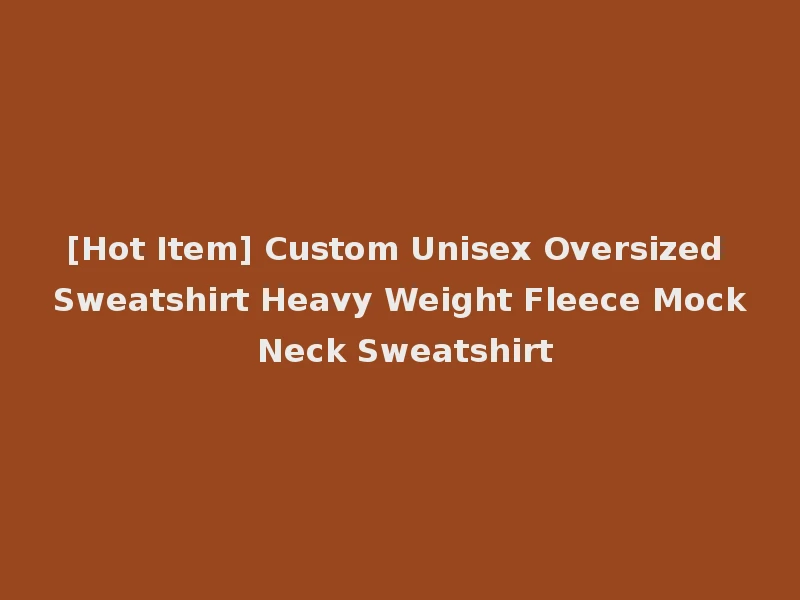 [Hot Item] Custom Unisex Oversized Sweatshirt Heavy Weight Fleece Mock Neck Sweatshirt