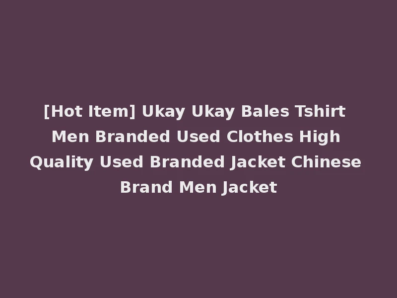 [Hot Item] Ukay Ukay Bales Tshirt Men Branded Used Clothes High Quality Used Branded Jacket Chinese Brand Men Jacket