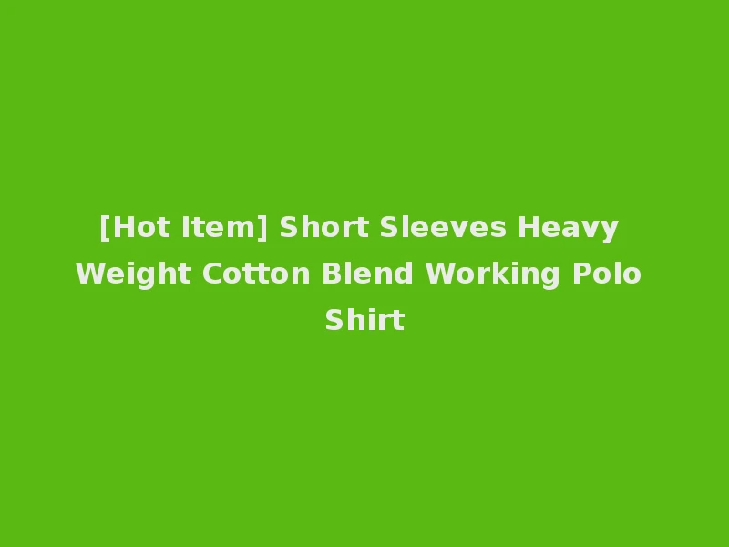[Hot Item] Short Sleeves Heavy Weight Cotton Blend Working Polo Shirt