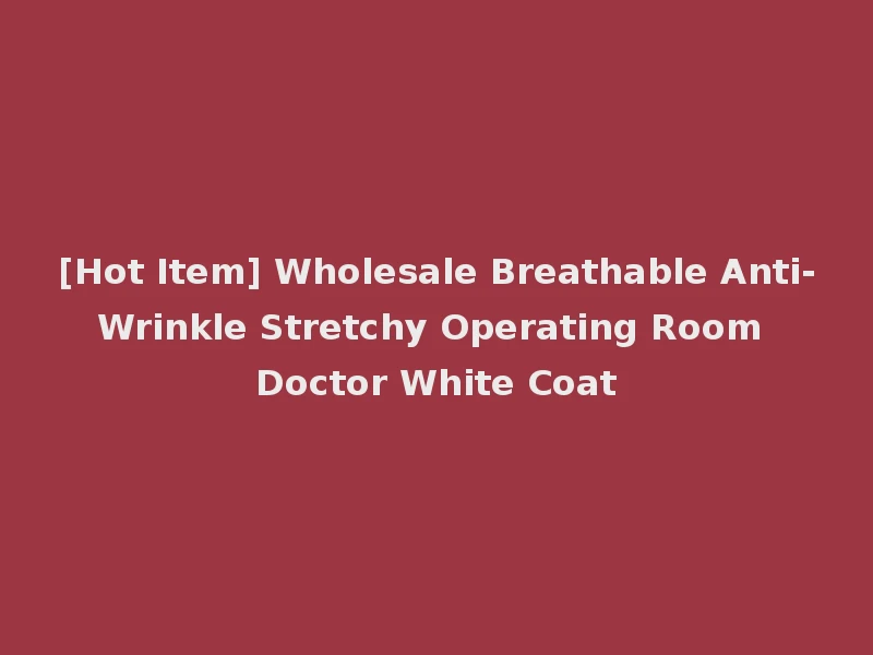 [Hot Item] Wholesale Breathable Anti-Wrinkle Stretchy Operating Room Doctor White Coat