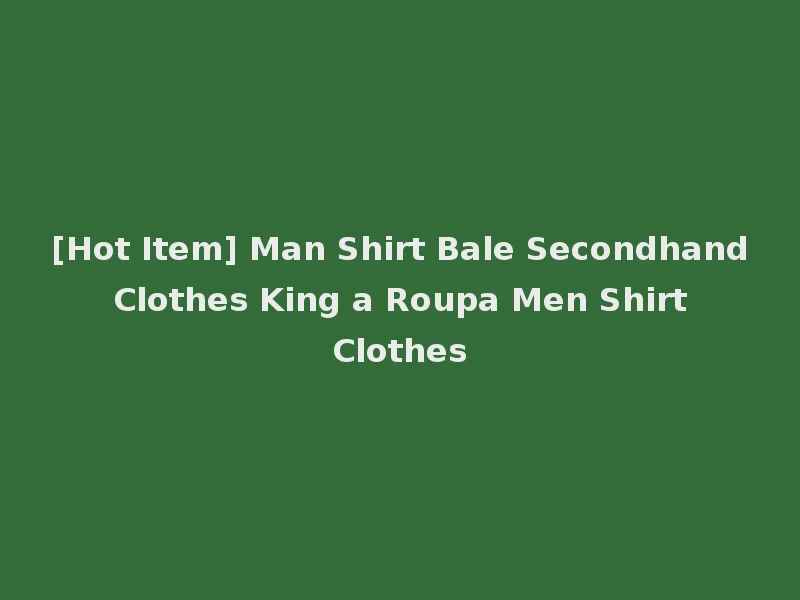 [Hot Item] Man Shirt Bale Secondhand Clothes King a Roupa Men Shirt Clothes