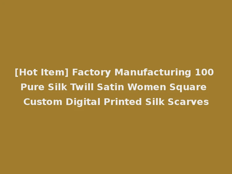 [Hot Item] Factory Manufacturing 100 Pure Silk Twill Satin Women Square Custom Digital Printed Silk Scarves