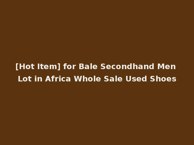 [Hot Item] for Bale Secondhand Men Lot in Africa Whole Sale Used Shoes