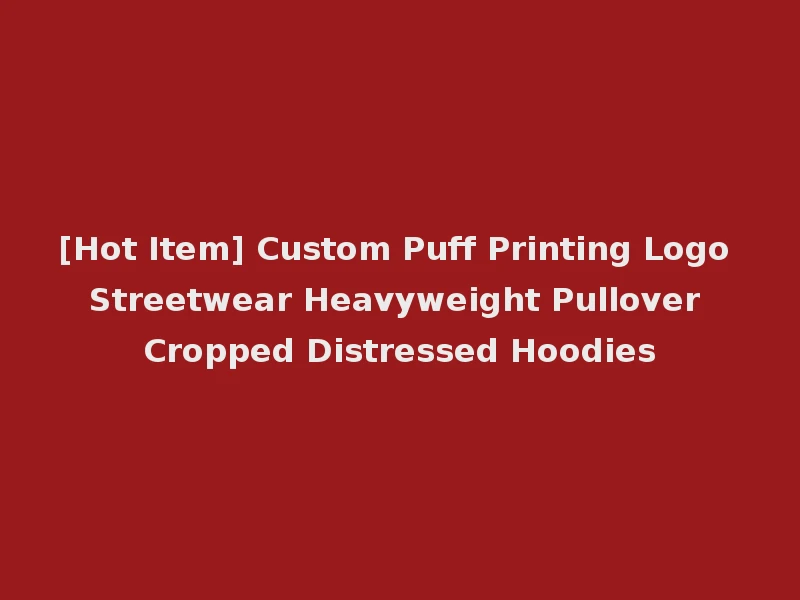 [Hot Item] Custom Puff Printing Logo Streetwear Heavyweight Pullover Cropped Distressed Hoodies