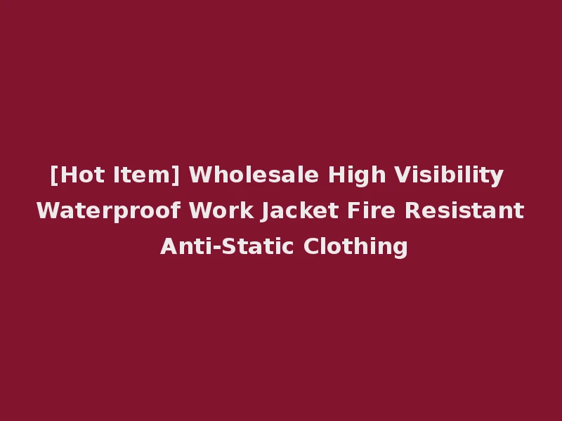 [Hot Item] Wholesale High Visibility Waterproof Work Jacket Fire Resistant Anti-Static Clothing