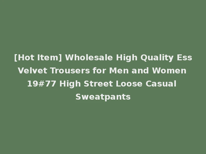 [Hot Item] Wholesale High Quality Ess Velvet Trousers for Men and Women 19#77 High Street Loose Casual Sweatpants