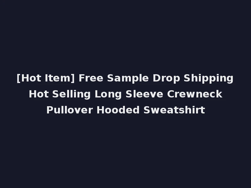 [Hot Item] Free Sample Drop Shipping Hot Selling Long Sleeve Crewneck Pullover Hooded Sweatshirt