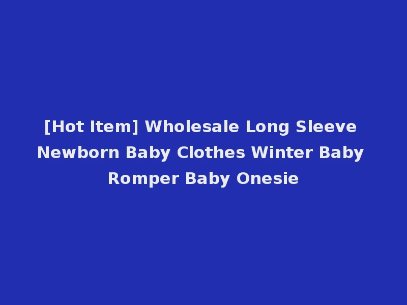 [Hot Item] Wholesale Long Sleeve Newborn Baby Clothes Winter Baby Romper Baby Onesie