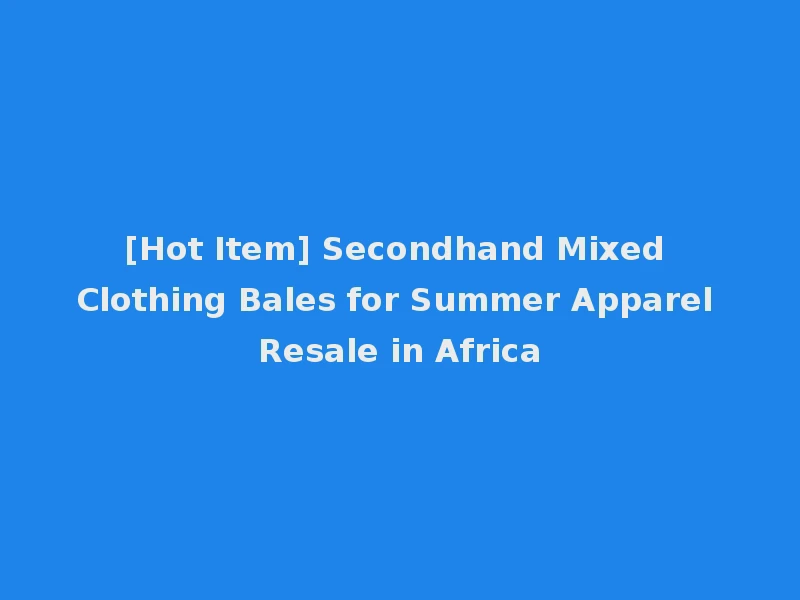 [Hot Item] Secondhand Mixed Clothing Bales for Summer Apparel Resale in Africa