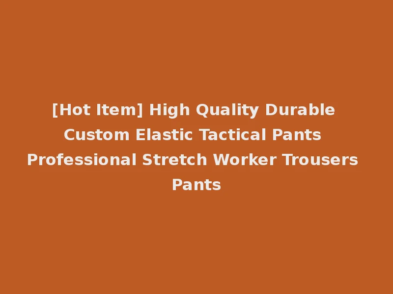 [Hot Item] High Quality Durable Custom Elastic Tactical Pants Professional Stretch Worker Trousers Pants