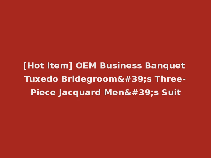 [Hot Item] OEM Business Banquet Tuxedo Bridegroom's Three-Piece Jacquard Men's Suit