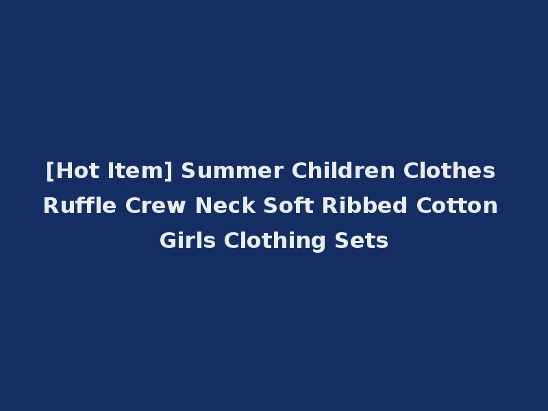 [Hot Item] Summer Children Clothes Ruffle Crew Neck Soft Ribbed Cotton Girls Clothing Sets