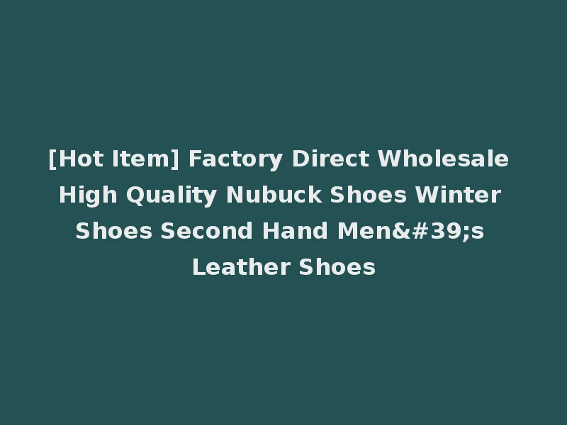 [Hot Item] Factory Direct Wholesale High Quality Nubuck Shoes Winter Shoes Second Hand Men's Leather Shoes