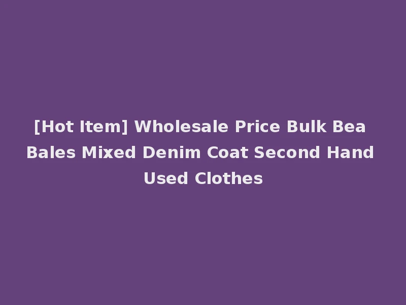[Hot Item] Wholesale Price Bulk Bea Bales Mixed Denim Coat Second Hand Used Clothes