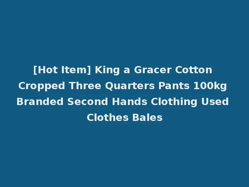 [Hot Item] King a Gracer Cotton Cropped Three Quarters Pants 100kg Branded Second Hands Clothing Used Clothes Bales