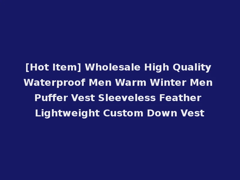[Hot Item] Wholesale High Quality Waterproof Men Warm Winter Men Puffer Vest Sleeveless Feather Lightweight Custom Down Vest