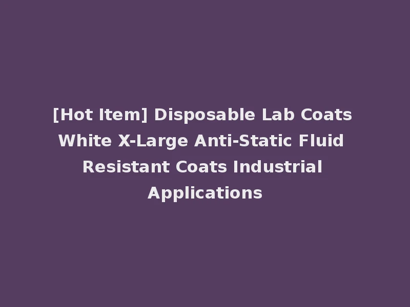 [Hot Item] Disposable Lab Coats White X-Large Anti-Static Fluid Resistant Coats Industrial Applications