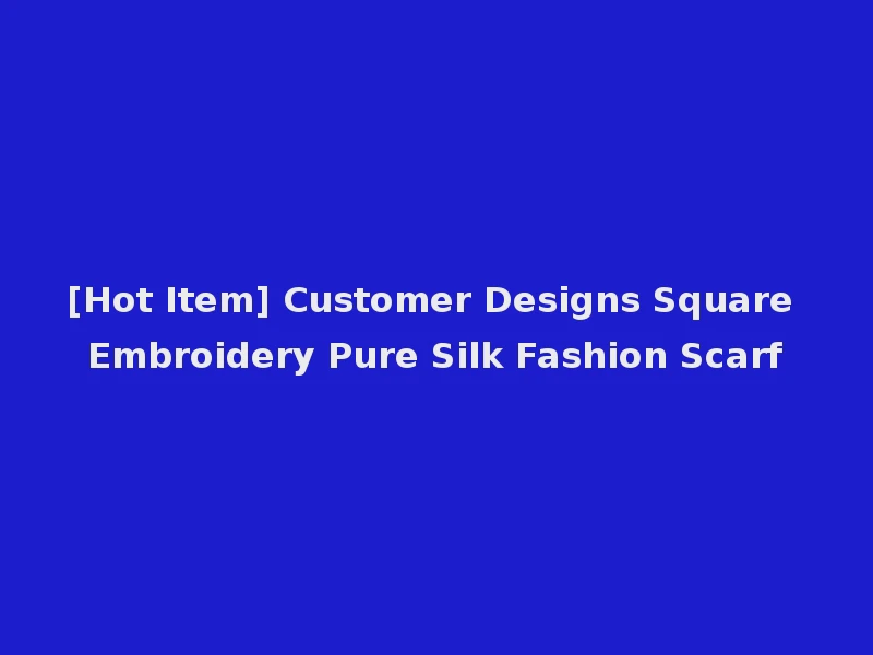 [Hot Item] Customer Designs Square Embroidery Pure Silk Fashion Scarf