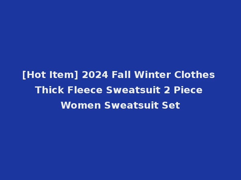 [Hot Item] 2024 Fall Winter Clothes Thick Fleece Sweatsuit 2 Piece Women Sweatsuit Set