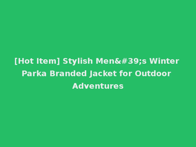 [Hot Item] Stylish Men's Winter Parka Branded Jacket for Outdoor Adventures