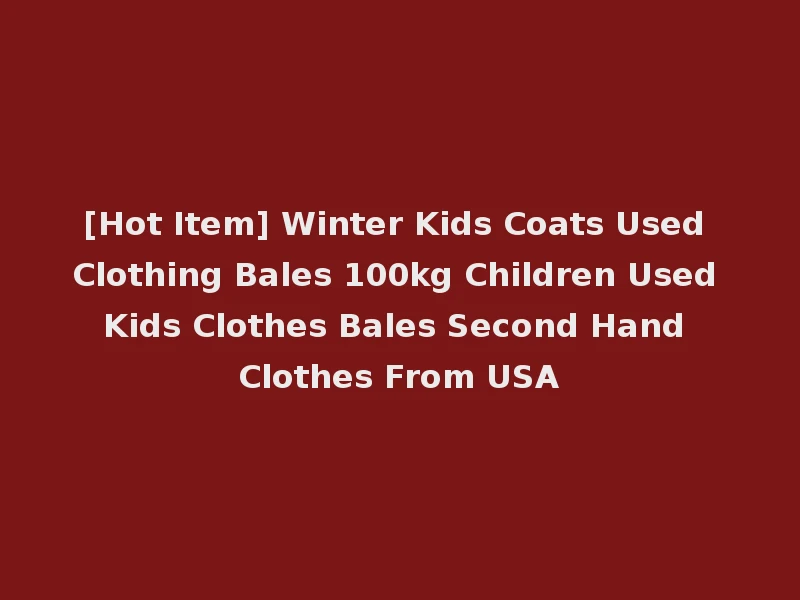 [Hot Item] Winter Kids Coats Used Clothing Bales 100kg Children Used Kids Clothes Bales Second Hand Clothes From USA