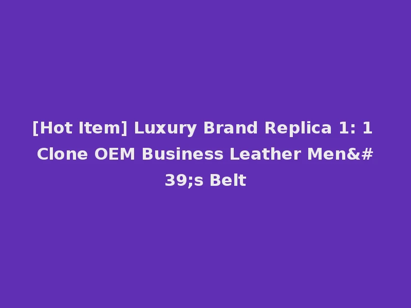 [Hot Item] Luxury Brand Replica 1: 1 Clone OEM Business Leather Men's Belt