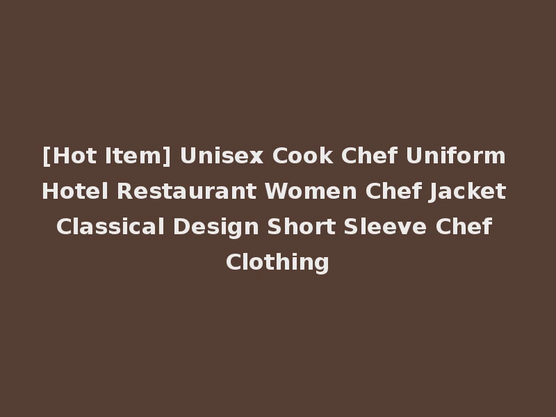 [Hot Item] Unisex Cook Chef Uniform Hotel Restaurant Women Chef Jacket Classical Design Short Sleeve Chef Clothing