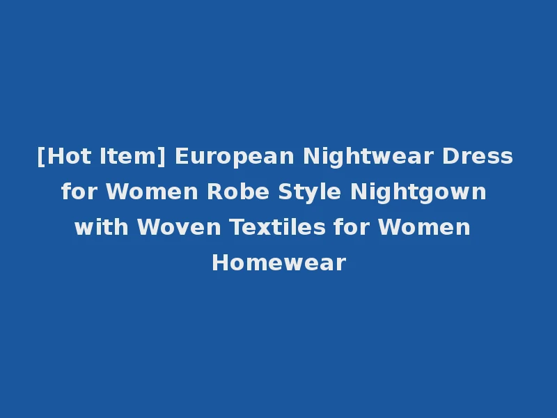 [Hot Item] European Nightwear Dress for Women Robe Style Nightgown with Woven Textiles for Women Homewear