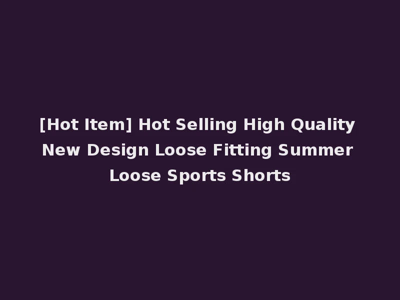 [Hot Item] Hot Selling High Quality New Design Loose Fitting Summer Loose Sports Shorts