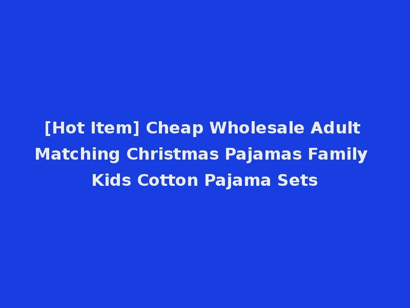 [Hot Item] Cheap Wholesale Adult Matching Christmas Pajamas Family Kids Cotton Pajama Sets