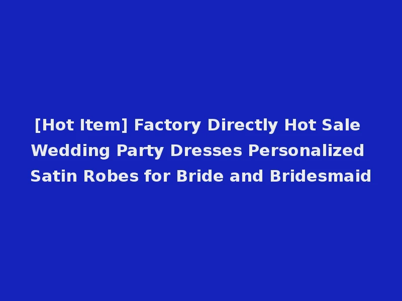 [Hot Item] Factory Directly Hot Sale Wedding Party Dresses Personalized Satin Robes for Bride and Bridesmaid