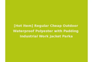 [Hot Item] Regular Cheap Outdoor Waterproof Polyester with Padding Industrial Work Jacket Parka