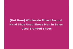 [Hot Item] Wholesale Mixed Second Hand Shoe Used Shoes Men in Bales Used Branded Shoes