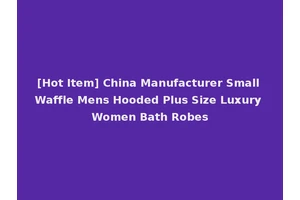 [Hot Item] China Manufacturer Small Waffle Mens Hooded Plus Size Luxury Women Bath Robes