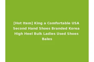 [Hot Item] King a Comfortable USA Second Hand Shoes Branded Korea High Heel Bulk Ladies Used Shoes Bales