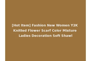 [Hot Item] Fashion New Women Y2K Knitted Flower Scarf Color Mixture Ladies Decoration Soft Shawl