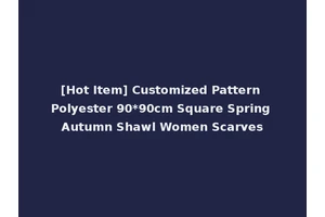 [Hot Item] Customized Pattern Polyester 90*90cm Square Spring Autumn Shawl Women Scarves
