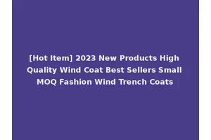 [Hot Item] 2023 New Products High Quality Wind Coat Best Sellers Small MOQ Fashion Wind Trench Coats